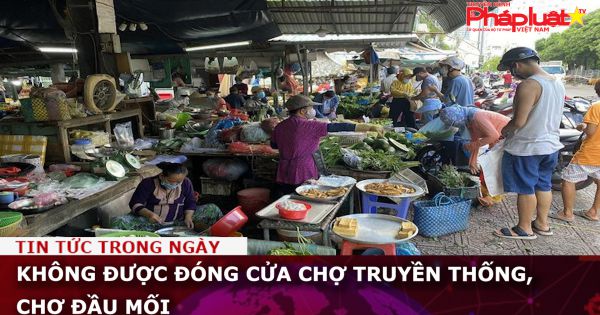 Bộ Công thương đề nghị không được đóng cửa chợ truyền thống, chợ đầu mối