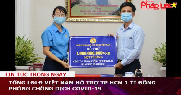 Tổng LĐLĐ Việt Nam hỗ trợ TP HCM 1 tỉ đồng phòng chống dịch Covid-19