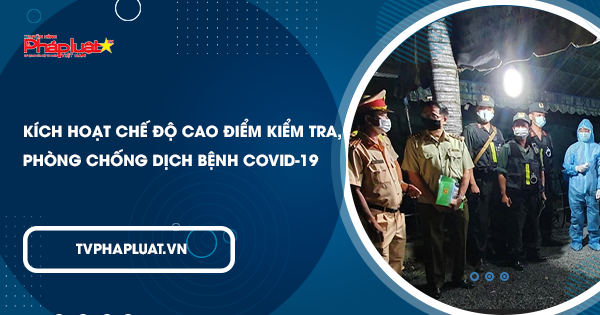 BẢN TIN PHÒNG CHỐNG COVID-19: Kích hoạt chế độ cao điểm kiểm tra, phòng chống dịch bệnh Covid-19