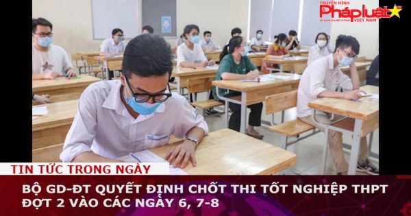 Bộ GD-ĐT quyết định chốt thi tốt nghiệp THPT đợt 2 vào các ngày 6, 7-8