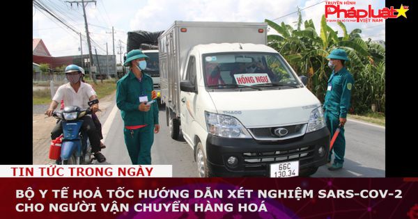 Bộ Y tế hoả tốc hướng dẫn xét nghiệm SARS-CoV-2 cho người vận chuyển hàng hoá