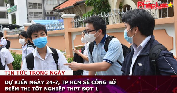 Dự kiến ngày 24-7, TP HCM sẽ công bố điểm thi tốt nghiệp THPT đợt 1