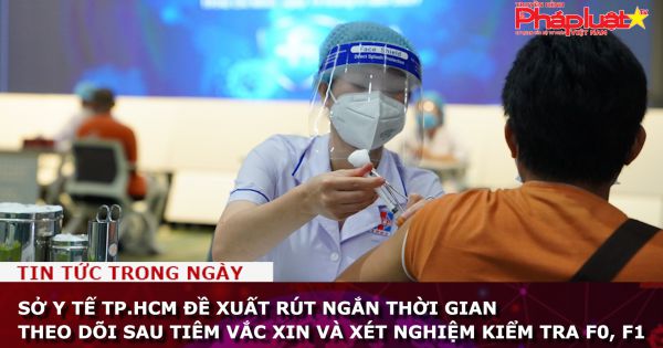 Sở Y tế TP.HCM đề xuất rút ngắn thời gian theo dõi sau tiêm vắc xin và xét nghiệm kiểm tra F0, F1