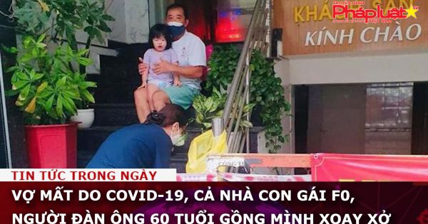 Vợ mất do COVID-19, cả nhà con gái F0, người đàn ông 60 tuổi gồng mình xoay xở