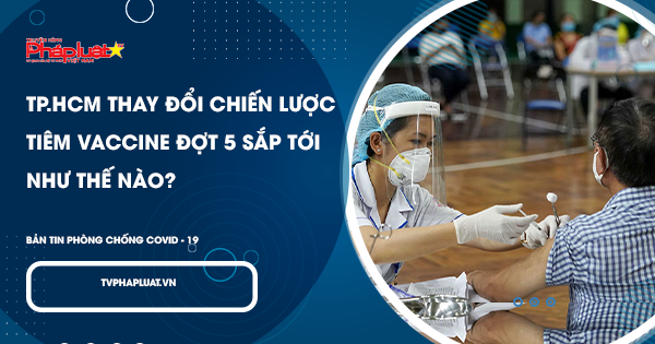 BẢN TIN PHÒNG CHỐNG COVID-19: TP.HCM thay đổi chiến lược tiêm vaccine đợt 5 sắp tới như thế nào?