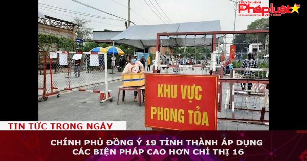 Chính phủ đồng ý 19 tỉnh thành áp dụng các biện pháp chống dịch cao hơn Chỉ thị 16
