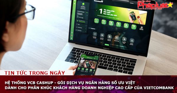 Hệ thống VCB CashUp - gói dịch vụ ngân hàng số ưu việt dành cho phân khúc khách hàng doanh nghiệp cao cấp của Vietcombank
