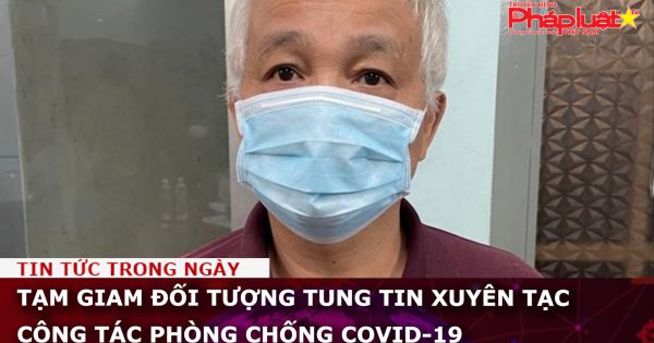 Tạm giam đối tượng tung tin xuyên tạc công tác phòng chống Covid-19