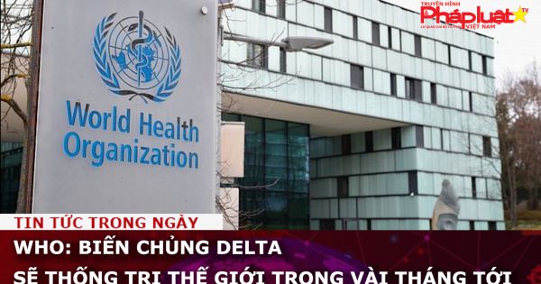 WHO: Biến chủng Delta sẽ thống trị thế giới trong vài tháng tới