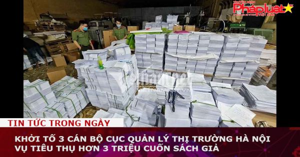 Khởi tố 3 cán bộ Cục Quản lý thị trường Hà Nội vụ tiêu thụ hơn 3 triệu cuốn sách giả