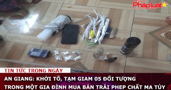 An Giang: Khởi tố, tạm giam 05 đối tượng trong một gia đình mua bán trái phêp chất ma túy