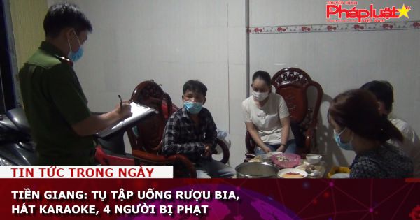 Tiền Giang: Tụ tập uống rượu bia, hát karaoke, 4 người bị phạt