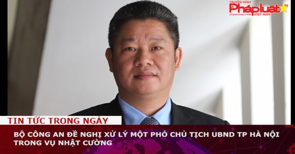 Bộ Công an đề nghị xử lý một Phó Chủ tịch UBND TP Hà Nội trong vụ Nhật Cường