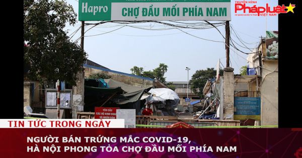 Người bán trứng mắc COVID-19, Hà Nội phong tỏa chợ đầu mối phía Nam