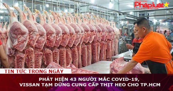 43 người mắc COVID-19, Vissan tạm dừng cung cấp thịt heo cho TP.HCM