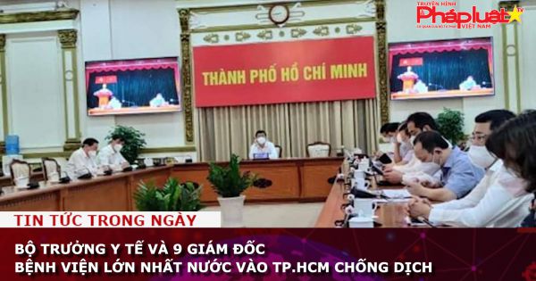 Bộ trưởng Y tế và 9 giám đốc bệnh viện lớn nhất nước vào TP.HCM chống dịch