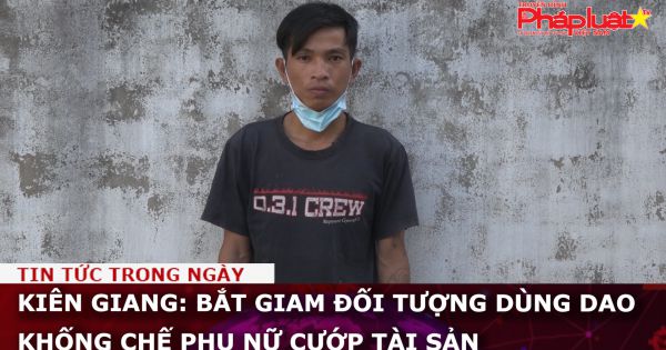 Kiên Giang: Bắt giam đối tượng dùng dao khống chế phụ nữ cướp tài sản