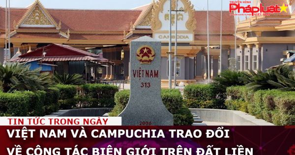 Việt Nam và Campuchia trao đổi về công tác biên giới trên đất liền