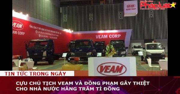 Cựu chủ tịch VEAM và đồng phạm gây thiệt cho Nhà nước hàng trăm tỉ đồng