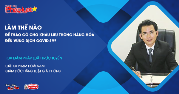Tọa Đàm Pháp Luật Trực Tuyến: Làm thế nào để tháo gỡ cho khâu lưu thông hàng hóa đến vùng dịch COVID-19?