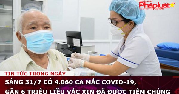 Sáng 31/7 có 4.060 ca mắc COVID-19, gần 6 triệu liều vắc xin đã được tiêm chủng