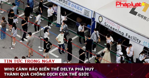 WHO cảnh báo biến thể Delta phá huỷ thành quả chống dịch của thế giới