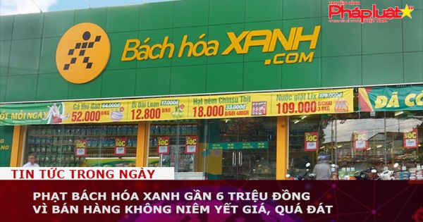 Phạt Bách Hóa Xanh gần 6 triệu đồng vì bán hàng không niêm yết giá, quá đát