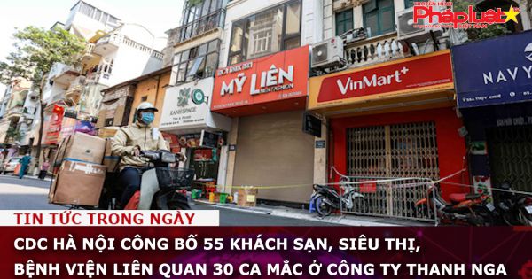 CDC Hà Nội công bố 55 khách sạn, siêu thị, bệnh viện liên quan 30 ca mắc ở Công ty Thanh Nga