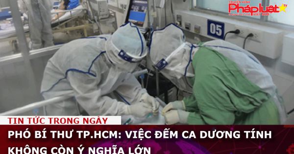 Phó bí thư TP.HCM: Việc đếm ca dương tính không còn ý nghĩa lớn