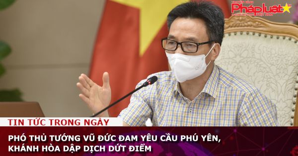 Phó Thủ tướng Vũ Đức Đam yêu cầu Phú Yên, Khánh Hòa dập dịch dứt điểm