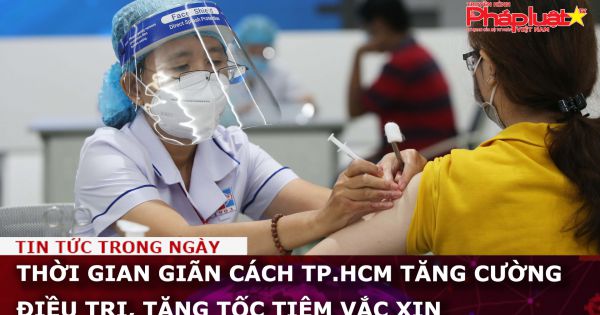 Thời gian giãn cách TP.HCM tăng cường điều trị, tăng tốc tiêm vắc xin