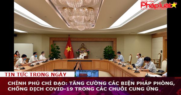 Chính phủ chỉ đạo: Tăng cường các biện pháp phòng, chống dịch COVID-19 trong các chuỗi cung ứng