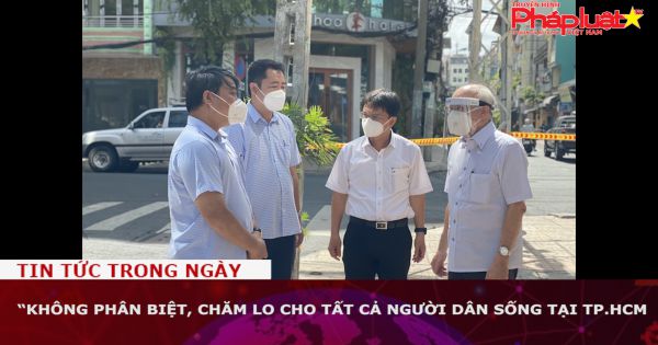 Không phân biệt, chăm lo đời sống cho tất cả người dân sống tại TP.HCM