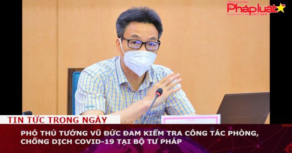 Phó Thủ tướng Vũ Đức Đam kiểm tra công tác phòng, chống dịch Covid-19 tại Bộ Tư pháp