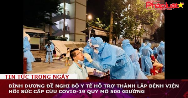 Bình Dương đề nghị Bộ Y tế hỗ trợ thành lập Bệnh viện Hồi sức cấp cứu COVID-19 quy mô 500 giường