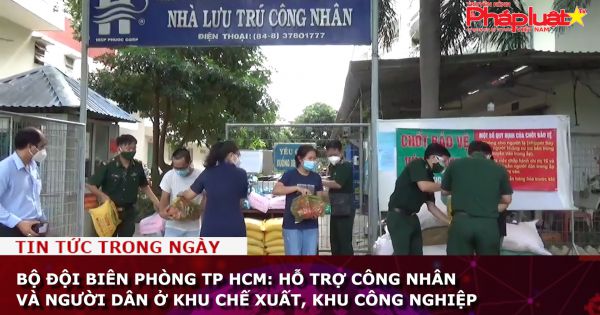 Bộ đội Biên phòng TP HCM: Hỗ trợ công nhân và người dân ở khu chế xuất, khu công nghiệp