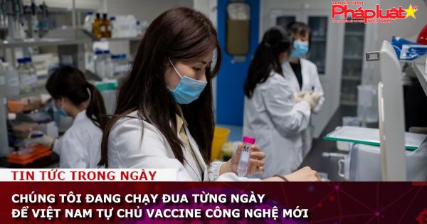 Chúng tôi đang chạy đua từng ngày để Việt Nam tự chủ vaccine công nghệ mới