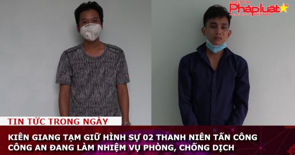 Kiên Giang Tạm giữ hình sự 02 thanh niên tấn công Công an đang làm nhiệm vụ phòng, chống dịch