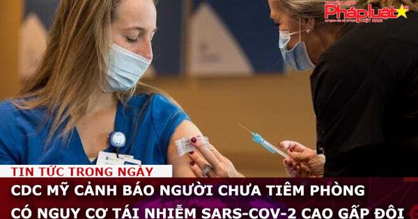 CDC Mỹ cảnh báo người chưa tiêm phòng có nguy cơ tái nhiễm SARS-CoV-2 cao gấp đôi