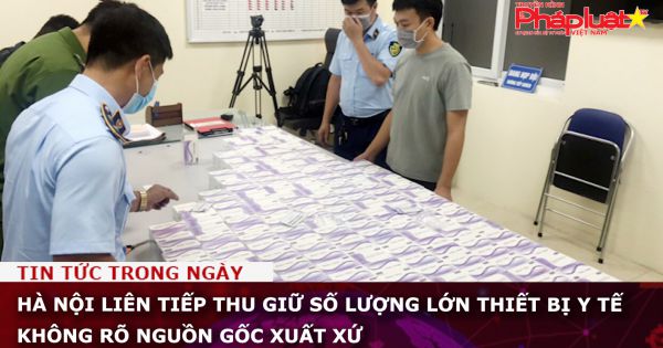 Hà Nội liên tiếp thu giữ số lượng lớn thiết bị y tế không rõ nguồn gốc xuất xứ