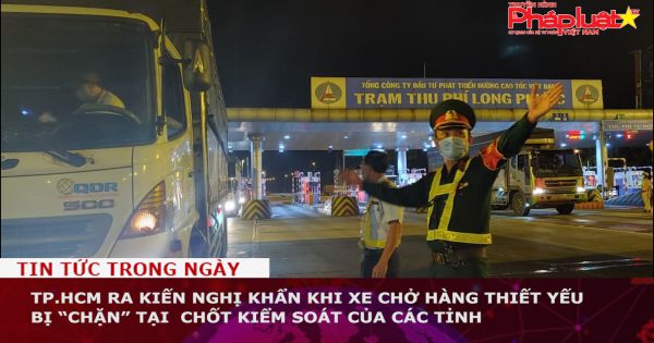 TP.HCM ra kiến nghị khẩn khi xe chở hàng thiết yếu bị “chặn” tại chốt kiểm soát của các tỉnh