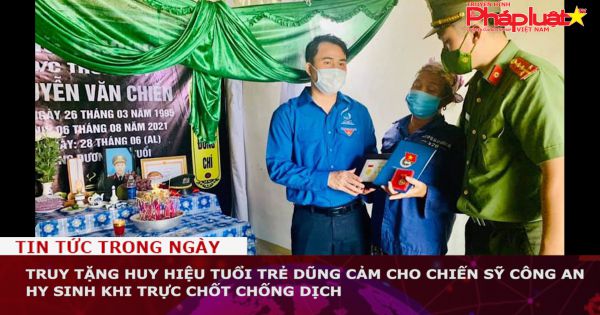 Truy tặng huy hiệu Tuổi trẻ dũng cảm cho chiến sỹ công an hy sinh khi trực chốt chống dịch