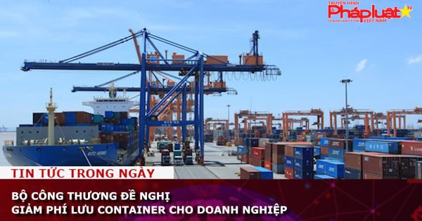 Bộ Công Thương đề nghị giảm phí lưu container cho doanh nghiệp