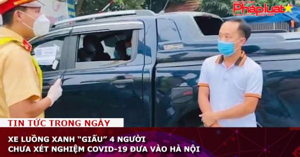Xe luồng xanh “giấu” 4 người chưa xét nghiệm COVID-19 đưa vào Hà Nội