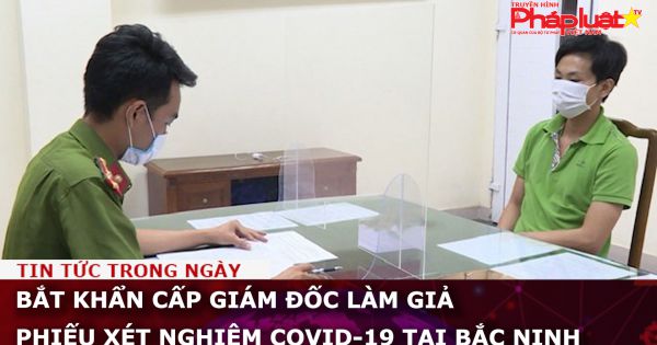 Bắc Ninh:Bắt khẩn cấp giám đốc làm giả phiếu xét nghiệm COVID-19