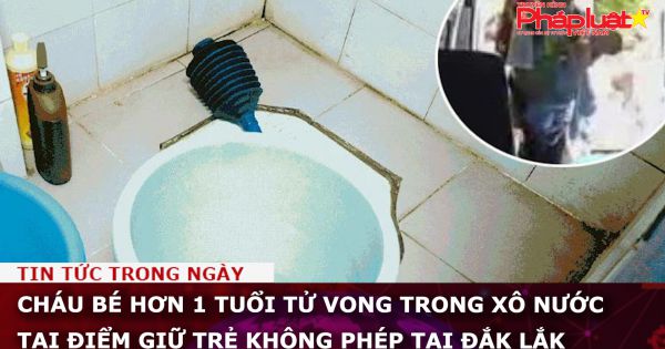Cháu bé hơn 1 tuổi tử vong trong xô nước tại điểm giữ trẻ không phép tại Đắk Lắk