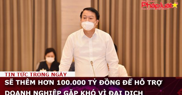 Sẽ thêm hơn 100.000 tỷ đồng để hỗ trợ doanh nghiệp gặp khó vì đại dịch