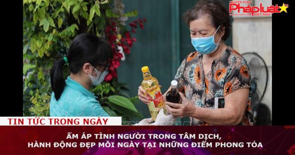 Ấm áp tình người trong tâm dịch, hành động đẹp mỗi ngày tại những điểm phong tỏa