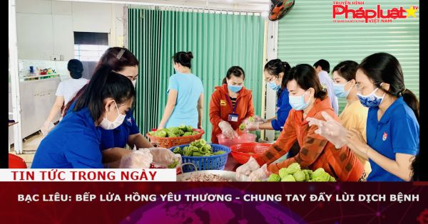 Bạc Liêu: Bếp lửa hồng yêu thương - chung tay đẩy lùi dịch bệnh