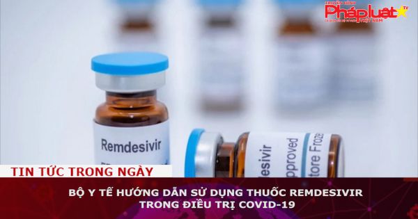 Bộ Y tế hướng dẫn sử dụng thuốc Remdesivir trong điều trị COVID-19